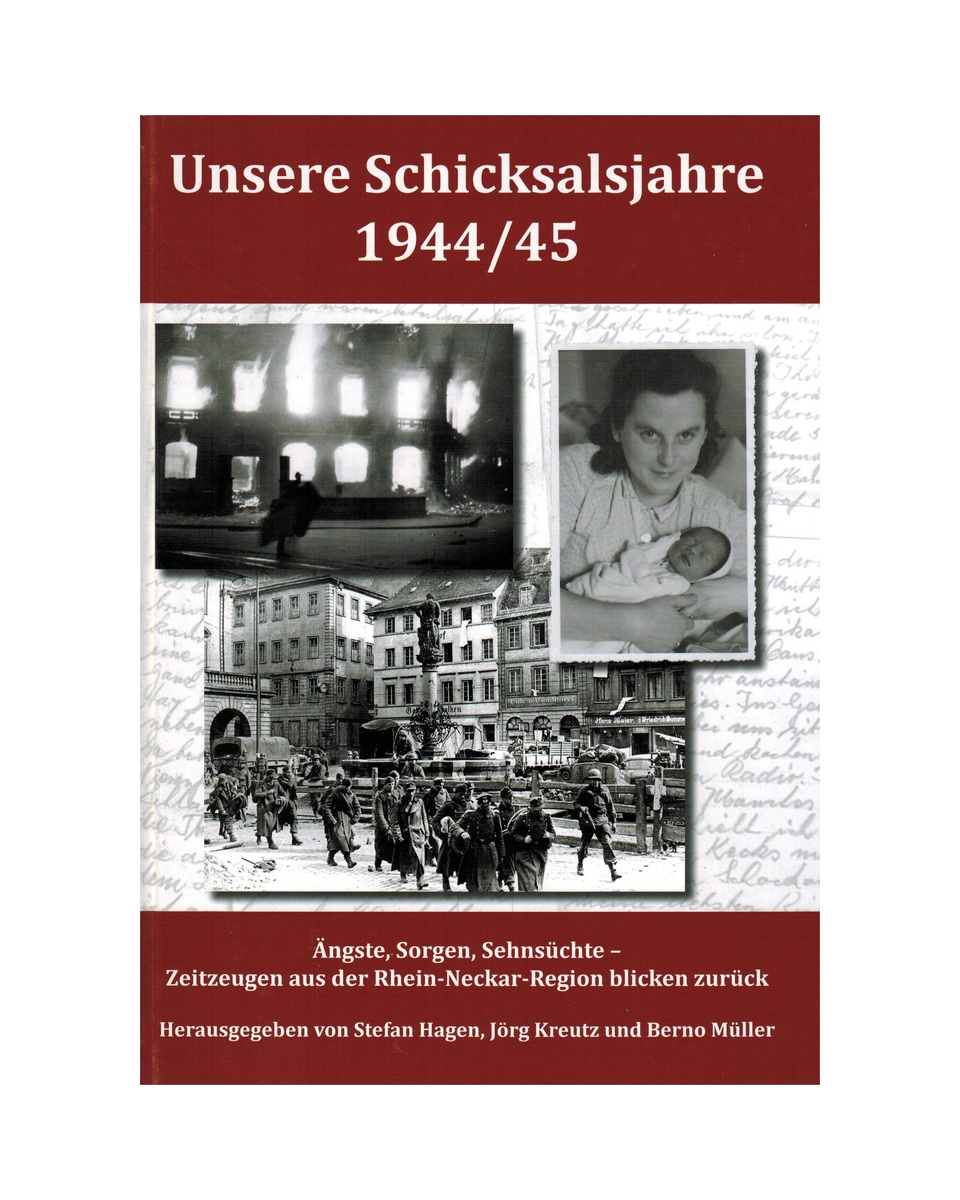 Unsere Schicksalsjahre 1944/45 Ängste, Sorgen, Sehnsüchte – Zeitzeugen aus der Rhein-Neckar-Region blicken zurück Unsere Schicksalsjahre 1944/45 Ängste, Sorgen, Sehnsüchte – Zeitzeugen aus der Rhein-Neckar-Region blicken zurück